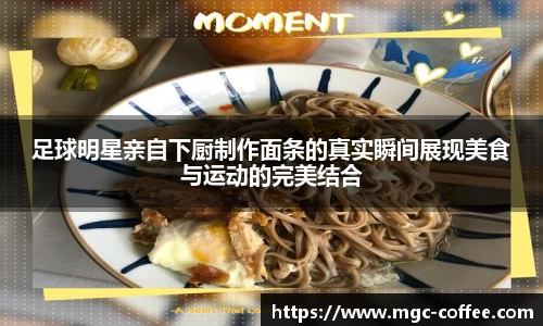 足球明星亲自下厨制作面条的真实瞬间展现美食与运动的完美结合