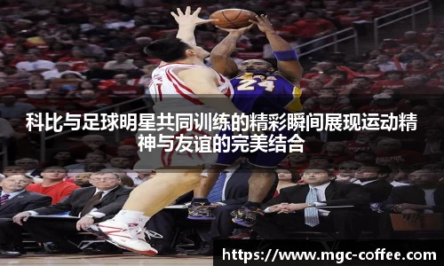 科比与足球明星共同训练的精彩瞬间展现运动精神与友谊的完美结合