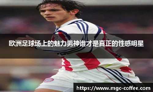 欧洲足球场上的魅力男神谁才是真正的性感明星